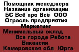 Помощник менеджера › Название организации ­ БС Всё про Всё, ООО › Отрасль предприятия ­ Маркетинг › Минимальный оклад ­ 25 000 - Все города Работа » Вакансии   . Кемеровская обл.,Юрга г.